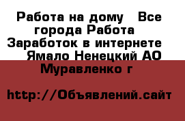 Работа на дому - Все города Работа » Заработок в интернете   . Ямало-Ненецкий АО,Муравленко г.